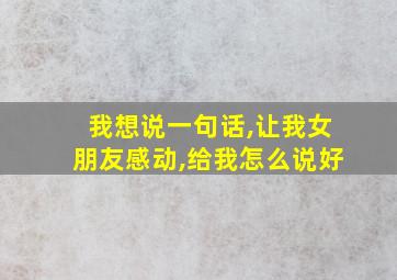 我想说一句话,让我女朋友感动,给我怎么说好