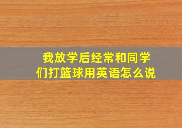 我放学后经常和同学们打篮球用英语怎么说