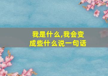 我是什么,我会变成些什么说一句话