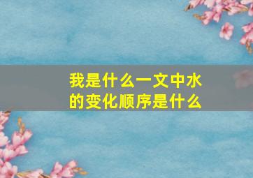 我是什么一文中水的变化顺序是什么