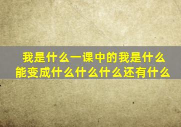 我是什么一课中的我是什么能变成什么什么什么还有什么