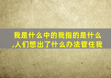 我是什么中的我指的是什么,人们想出了什么办法管住我