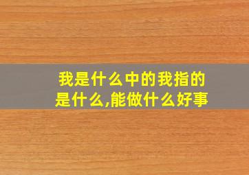 我是什么中的我指的是什么,能做什么好事