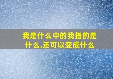 我是什么中的我指的是什么,还可以变成什么