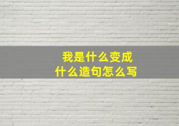 我是什么变成什么造句怎么写