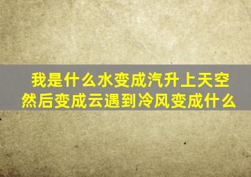 我是什么水变成汽升上天空然后变成云遇到冷风变成什么