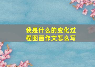 我是什么的变化过程图画作文怎么写