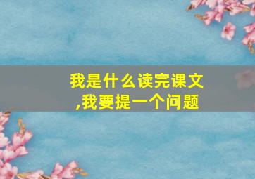 我是什么读完课文,我要提一个问题