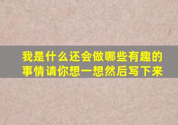 我是什么还会做哪些有趣的事情请你想一想然后写下来