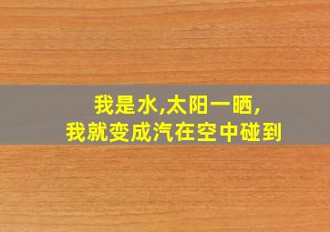 我是水,太阳一晒,我就变成汽在空中碰到