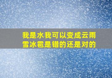 我是水我可以变成云雨雪冰雹是错的还是对的