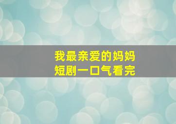 我最亲爱的妈妈短剧一口气看完