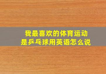 我最喜欢的体育运动是乒乓球用英语怎么说