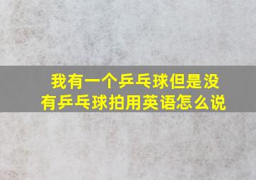 我有一个乒乓球但是没有乒乓球拍用英语怎么说