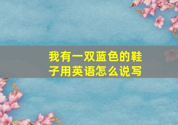 我有一双蓝色的鞋子用英语怎么说写