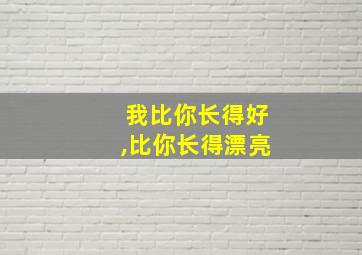 我比你长得好,比你长得漂亮