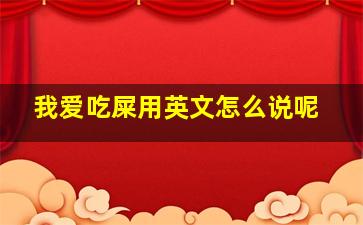 我爱吃屎用英文怎么说呢