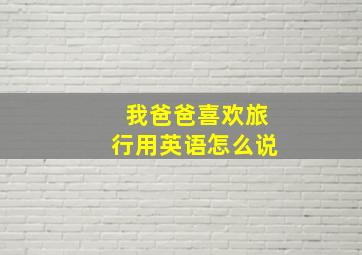 我爸爸喜欢旅行用英语怎么说