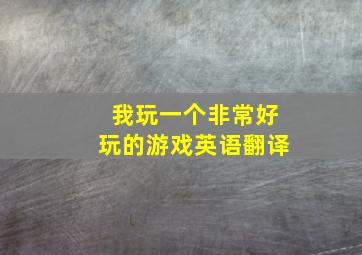 我玩一个非常好玩的游戏英语翻译