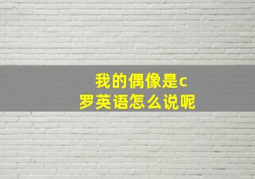 我的偶像是c罗英语怎么说呢