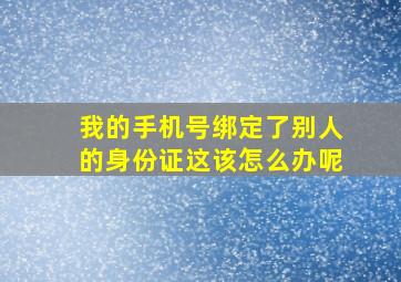 我的手机号绑定了别人的身份证这该怎么办呢