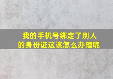 我的手机号绑定了别人的身份证这该怎么办理呢