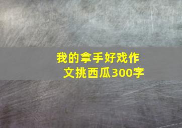 我的拿手好戏作文挑西瓜300字