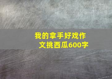 我的拿手好戏作文挑西瓜600字