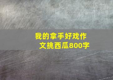 我的拿手好戏作文挑西瓜800字