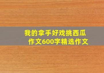 我的拿手好戏挑西瓜作文600字精选作文