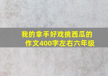 我的拿手好戏挑西瓜的作文400字左右六年级