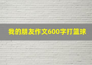 我的朋友作文600字打篮球