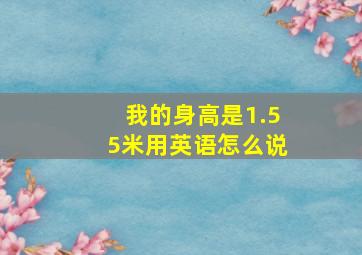 我的身高是1.55米用英语怎么说