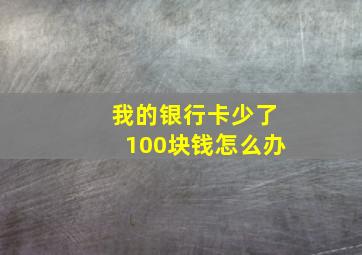 我的银行卡少了100块钱怎么办