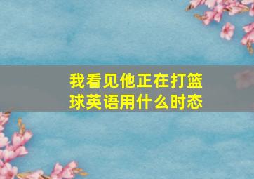 我看见他正在打篮球英语用什么时态