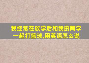 我经常在放学后和我的同学一起打篮球,用英语怎么说