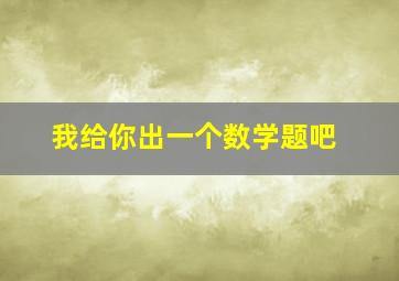 我给你出一个数学题吧