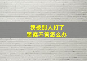 我被别人打了警察不管怎么办