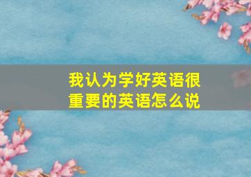 我认为学好英语很重要的英语怎么说