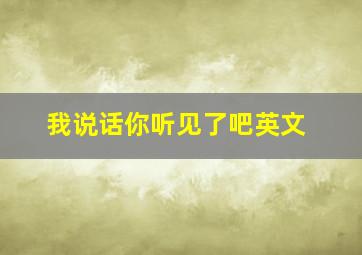 我说话你听见了吧英文