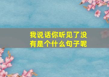 我说话你听见了没有是个什么句子呢