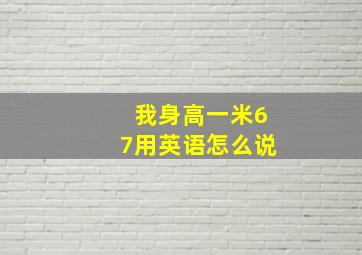 我身高一米67用英语怎么说