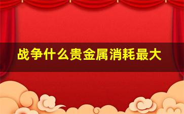 战争什么贵金属消耗最大