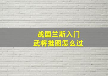 战国兰斯入门武将推图怎么过