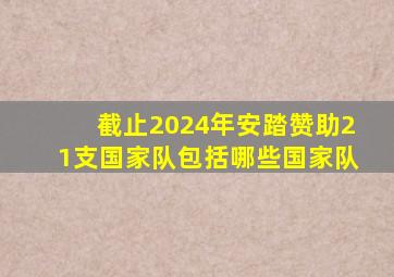 截止2024年安踏赞助21支国家队包括哪些国家队