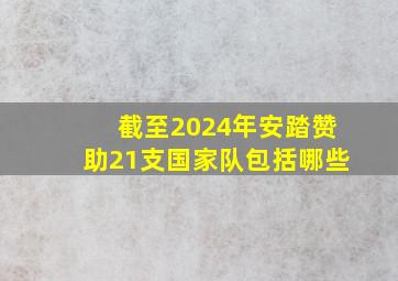 截至2024年安踏赞助21支国家队包括哪些