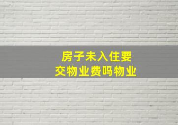 房子未入住要交物业费吗物业