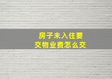 房子未入住要交物业费怎么交