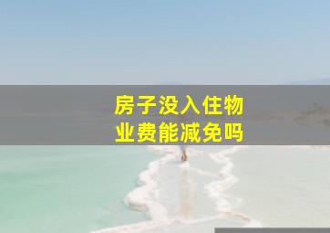 房子没入住物业费能减免吗