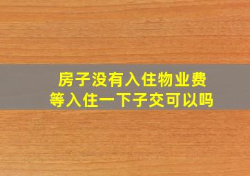 房子没有入住物业费等入住一下子交可以吗